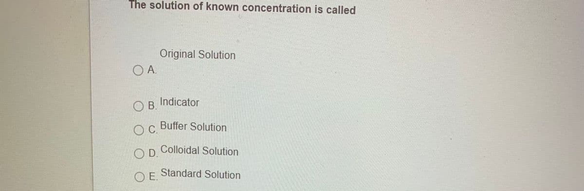 The solution of known concentration is called
Original Solution
OA.
B.
B Indicator
oc Buffer Solution
OC.
OD Colloidal Solution
O E Standard Solution
