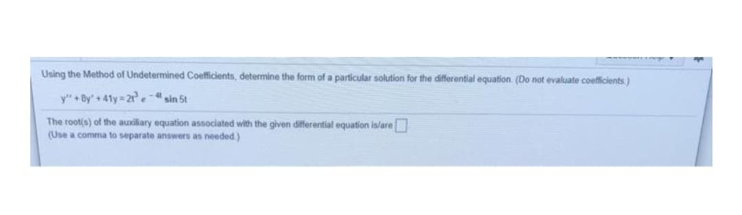 Using the Method of Undetermined Coefficients, determine the form of a particular solution for the differential equation (Do not evaluate coefficients)
y" +By' +41y 21 e- sin 5t
The root(s) of the auxiliary equation associated with the given differential equation is/are
(Use a comma to separate answers as needed)
