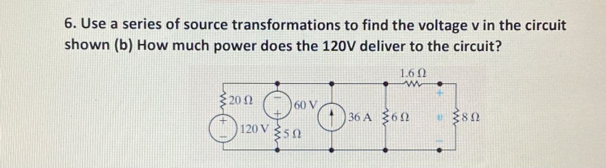6. Use a series of source transformations to find the voltage v in the circuit
shown (b) How much power does the 120V deliver to the circuit?
1.6 Q
20 2
60 V
)36 A 362
120 V 50
