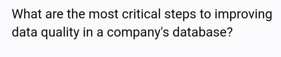 What are the most critical steps to improving
data quality in a company's database?

