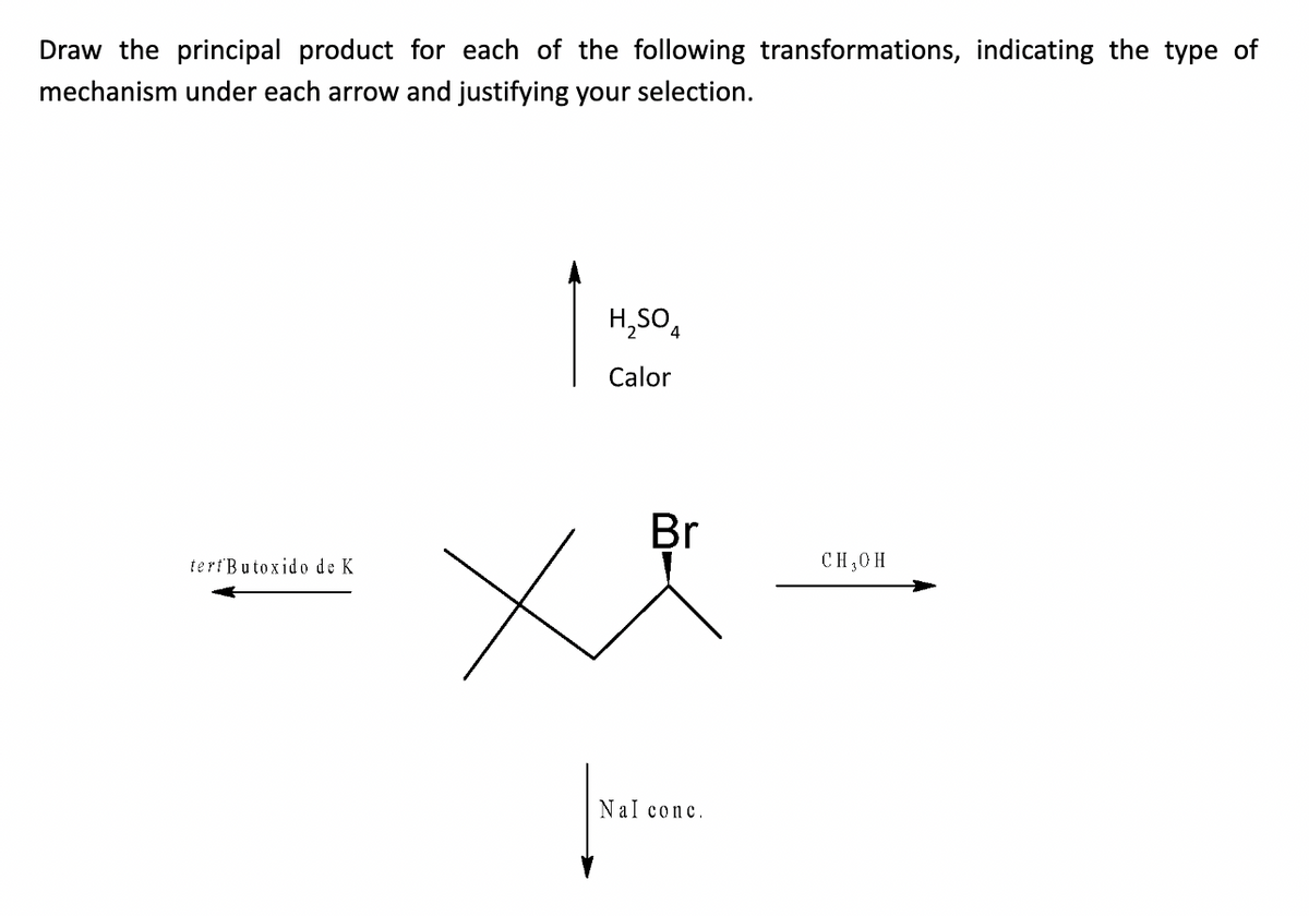 Draw the principal product for each of the following transformations, indicating the type of
mechanism under each arrow and justifying your selection.
tert Butoxido de K
H₂SO 4
Calor
Br
CH,OH
Xi =
Nal conc.