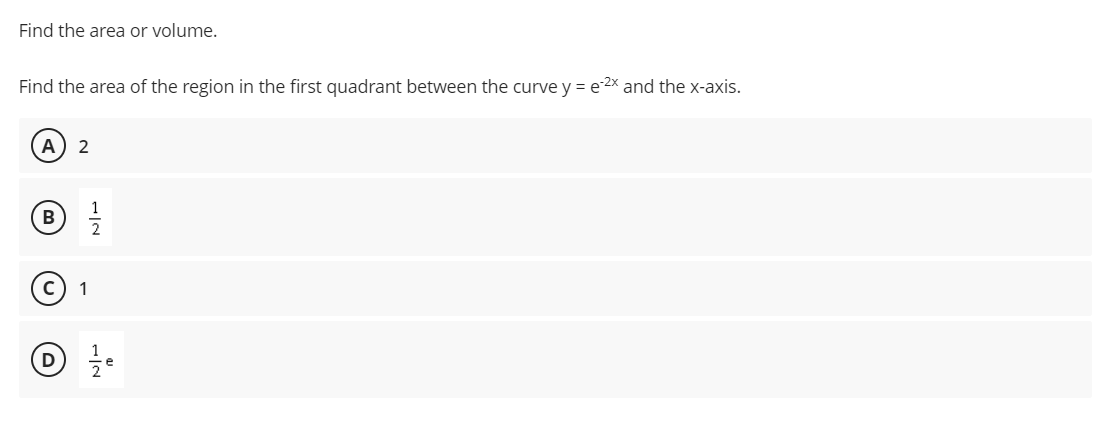 Find the area or volume.
Find the area of the region in the first quadrant between the curve y = e-2x and the x-axis.
A) 2
B
(D
1
2
IN
