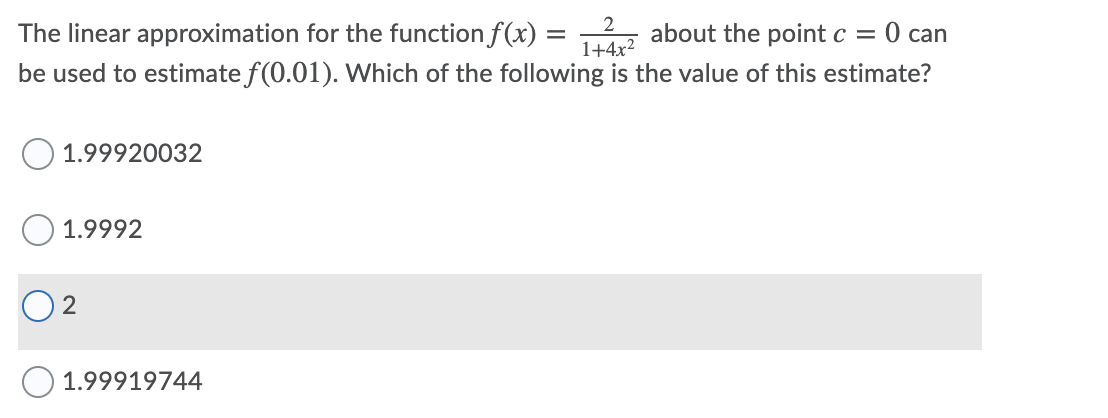 The linear approximation for the function f(x) = 14r?
2
about the point c =
0 can
be used to estimate f(0.01). Which of the following is the value of this estimate?
1.99920032
1.9992
1.99919744
