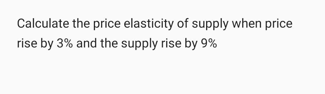 Calculate the price elasticity of supply when price
rise by 3% and the supply rise by 9%
