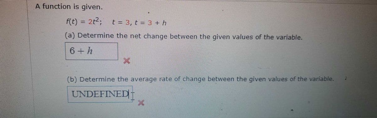 A function is given.
f(t) = 2t2;
t = 3, t = 3 + h
(a) Determine the net change between the given values of the variable.
6 + h
(b) Determine the average rate of change between the given values of the variable.
UNDEFINED+
