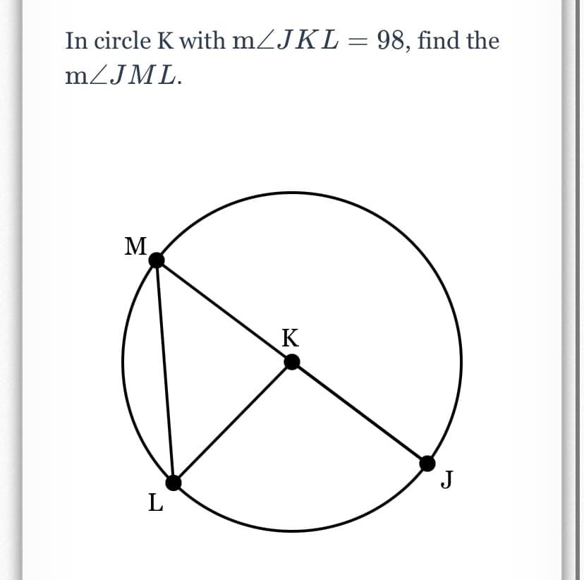 In circle K with mZJKL= 98, find the
m/JML.
M
K
J
L

