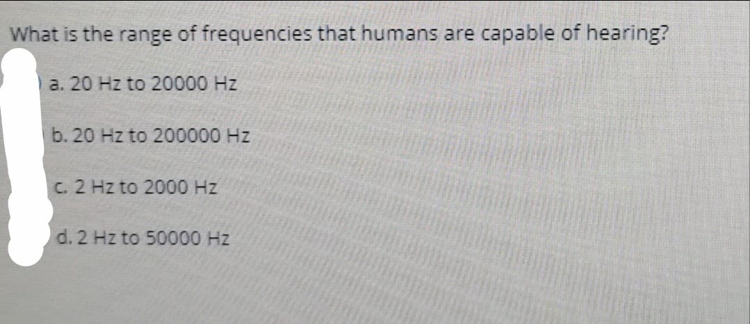 What is the range of frequencies that humans are capable of hearing?
a. 20 Hz to 20000 Hz
b. 20 Hz to 200000 Hz
C. 2 Hz to 2000 Hz
d. 2 Hz to 50000 Hz
