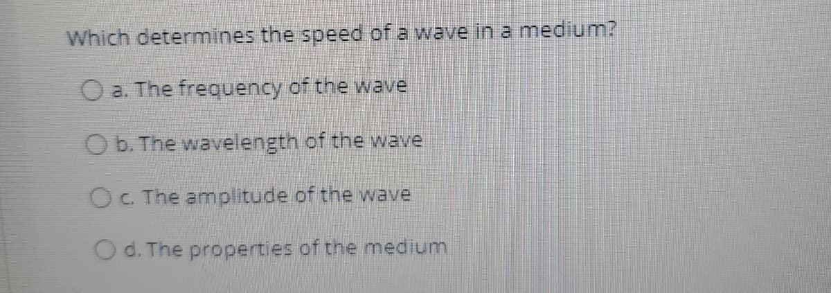 Which determines the speed of a wave in a medium?
O a. The frequency of the wave
O b. The wavelength of the wave
OC. The amplitude of the wave
O d. The properties of the medium
