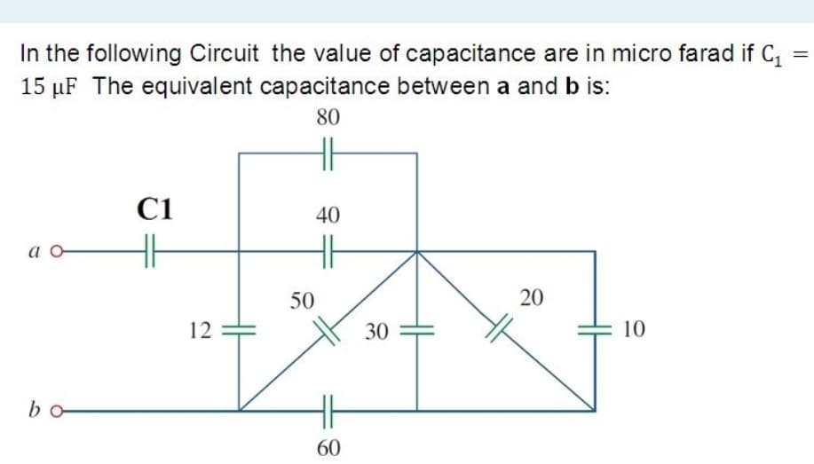 In the following Circuit the value of capacitance are in micro farad if C,
||
15 µF The equivalent capacitance between a and b is:
80
H
C1
40
a o
50
20
12
30
10
bo
60
