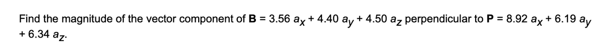 =
Find the magnitude of the vector component of B = 3.56 ax + 4.40 ay + 4.50 az perpendicular to P
+ 6.34 az.
8.92 ax + 6.19 ay