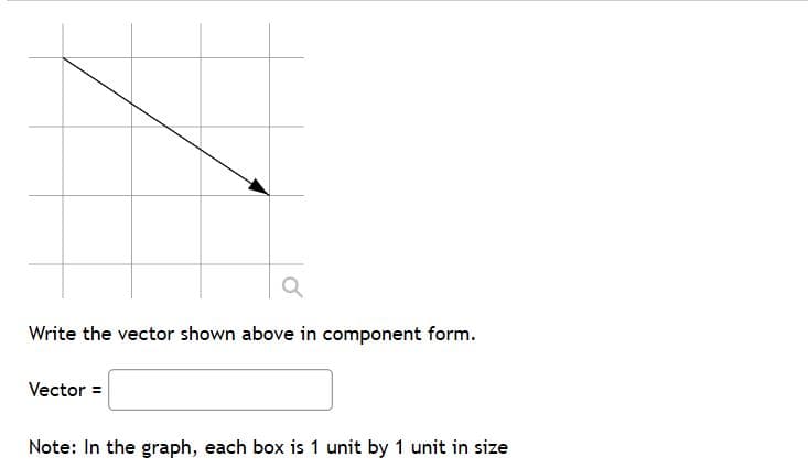 Write the vector shown above in component form.
Vector =
Note: In the graph, each box is 1 unit by 1 unit in size
