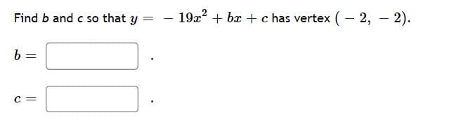 Find b and c so that y = - 192? + bæ + c has vertex ( – 2, – 2).
c =
||
