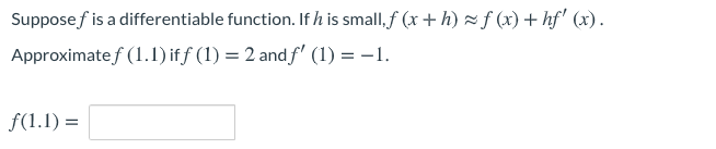 Supposef is a differentiable function. Ifh is small,f (x + h) f (x) + hf' (x).
Approximate f (1.1) if f (1) = 2 and f' (1) = –1.
f(1.1) =

