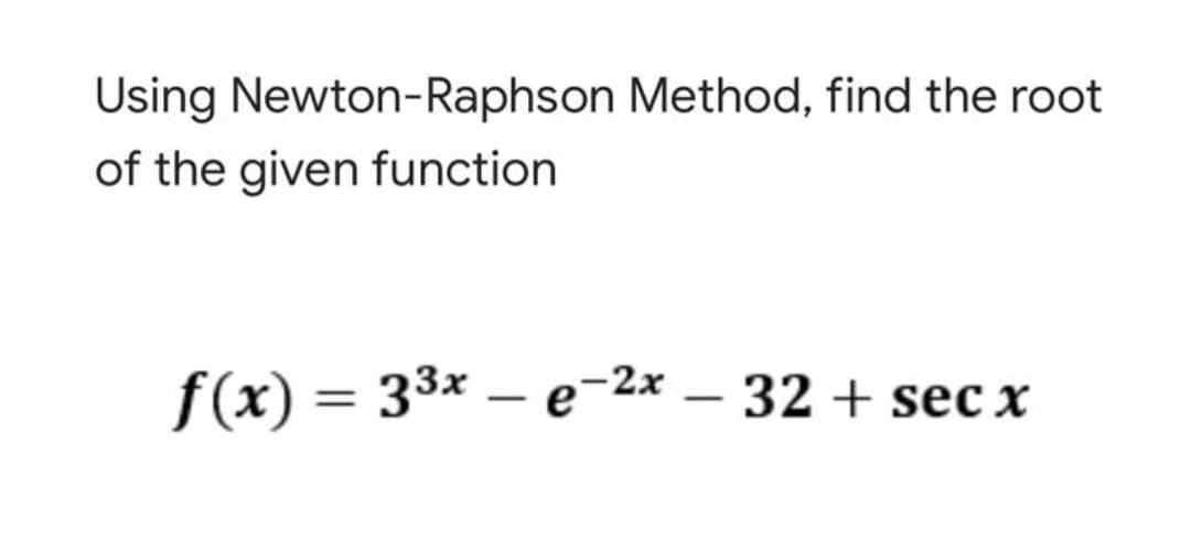 Using Newton-Raphson Method, find the root
of the given function
f(x) = 33x – e-2x – 32 + sec x
