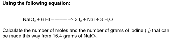 Using the following equation:
NalO, + 6 HI -----> 3 l, + Nal + 3 H,0
Calculate the number of moles and the number of grams of iodine (lL) that can
be made this way from 16.4 grams of NalOg.
