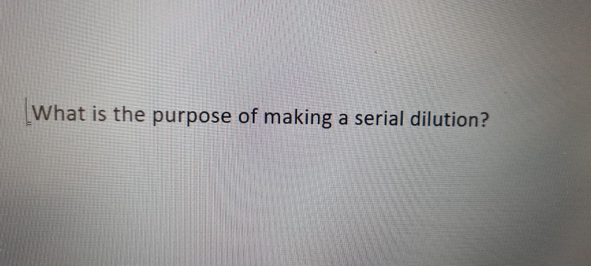 What is the purpose of making a serial dilution?
