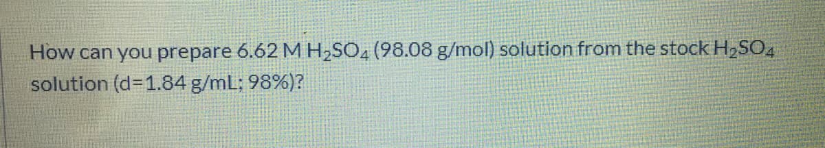 How can you prepare 6.62 M H,SO2 (98.08 g/mol) solution from the stock H,SO4
solution (d=1.84 g/mL; 98%)?
