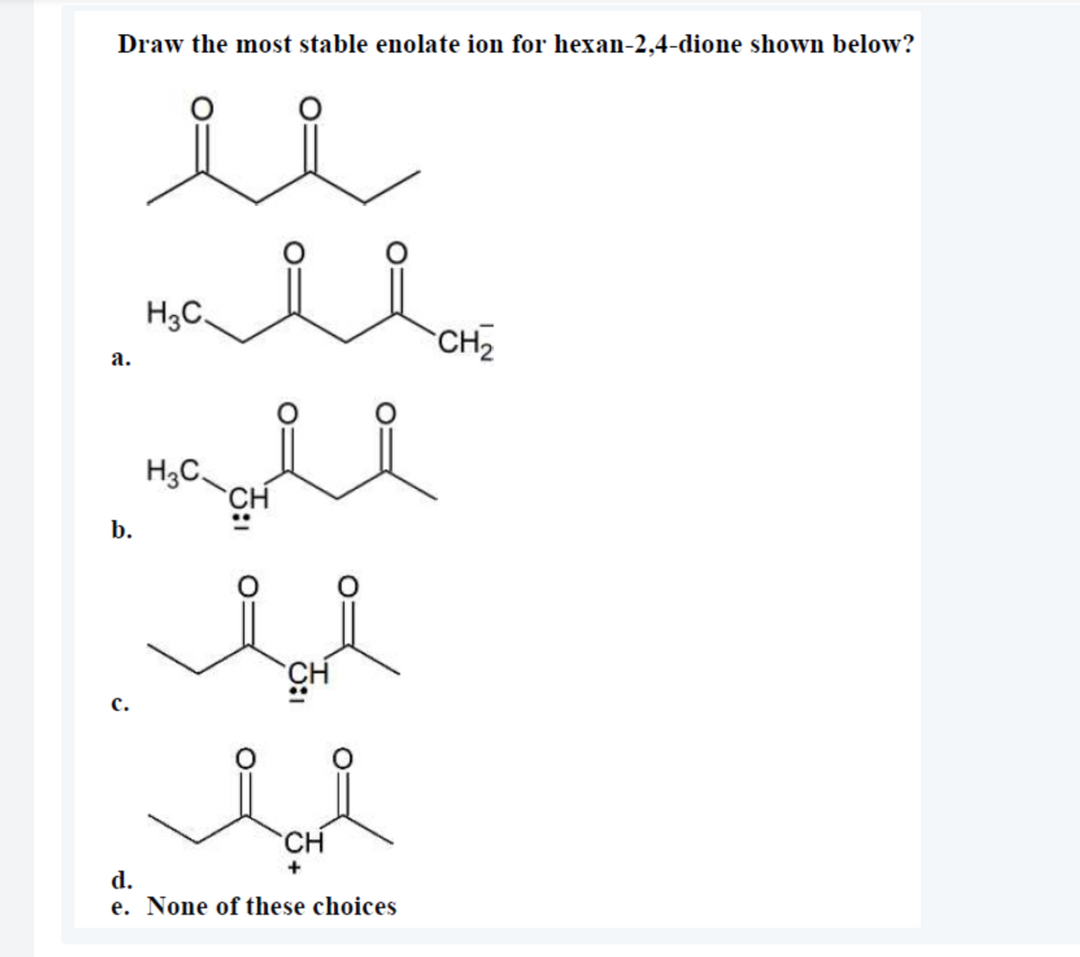 Draw the most stable enolate ion for hexan-2,4-dione shown below?
ee
H3C.
CH2
а.
H3C.
b.
с.
CH
+
d.
e. None of these choices
