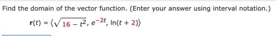 Find the domain of the vector function. (Enter your answer using interval notation.)
r(t) = (V16 – 2, e-2t, In(t + 2))
