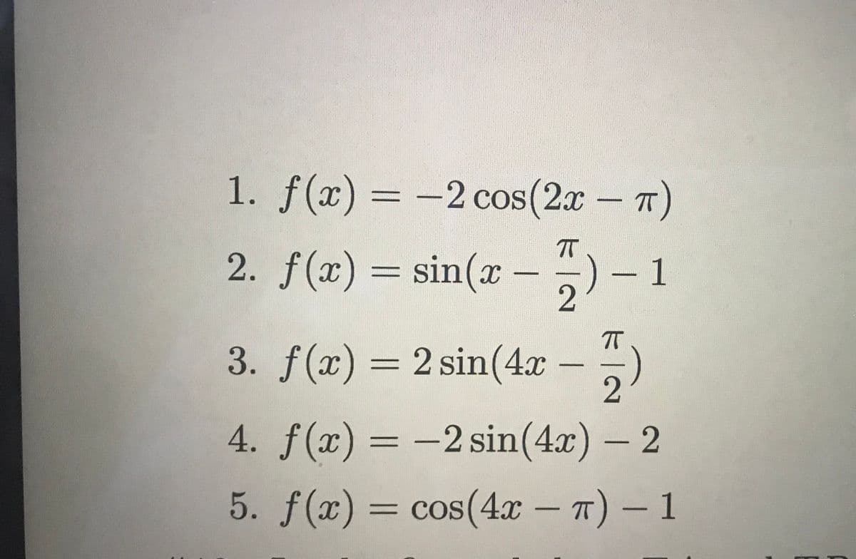 1. f(x) = -2 cos(2x – 7)
2. f(x) = sin(x –
)- 1
T
3. f(x) = 2 sin(4x
4. f(x) = -2 sin(4x) – 2
5. f(x) = cos(4x – 7) – 1
%3D
