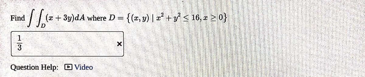 Find
11.1²
(x + 3y)dA where D = {(x, y) | x² + y² ≤ 16, x ≥ 0}
13
Question Help: Video
X