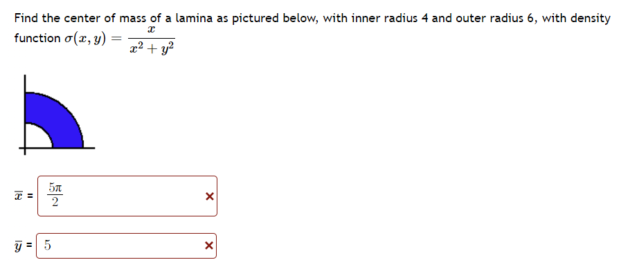 Find the center of mass of a lamina as pictured below, with inner radius 4 and outer radius 6, with density
X
function o(x, y)
x² + y²
x =
5A
2
y-5
=
=
X
X