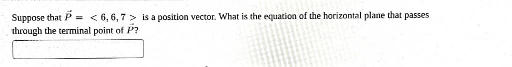 Suppose that P = < 6, 6, 7> is a position vector. What is the equation of the horizontal plane that passes
through the terminal point of P?