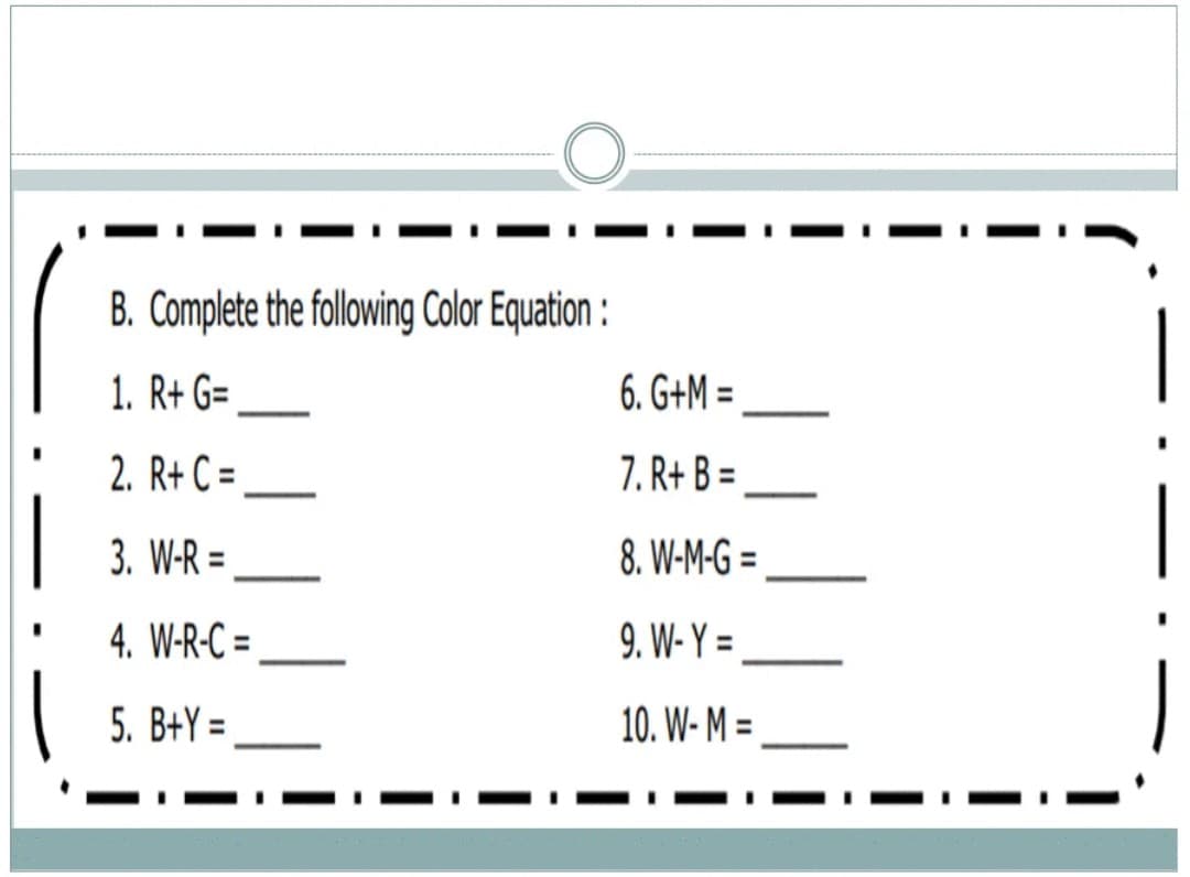 B. Complete the following Color Equation :
1. R+ G=
6. G+M =
%3D
2. R+ C =
7. R+ B =
%3D
%3D
3. W-R =
8. W-M-G =
%3D
4. W-R-C =
9. W- Y =
%3D
5. B+Y =
10. W- M =

