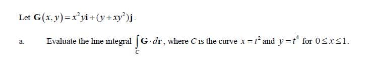 Let G(x, y)=x°yi +(y+xy')j.
Evaluate the line integral [G dr, where Cis the curve x = r and y=t* for 0<x<1.
a.
