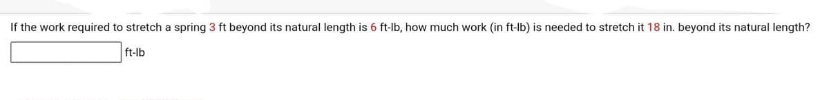 If the work required to stretch a spring 3 ft beyond its natural length is 6 ft-lb, how much work (in ft-lb) is needed to stretch it 18 in. beyond its natural length?
ft-lb
