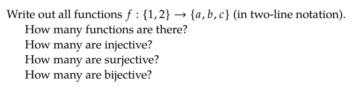 Write out all functions f : {1,2} → {a,b,c} (in two-line notation).
How many functions are there?
How many are injective?
How many are surjective?
How many are bijective?
