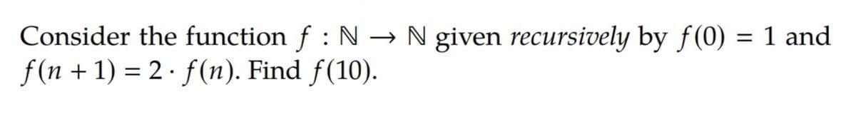 Consider the function f : N → N given recursively by f(0) = 1 and
f(n + 1) = 2· f(n). Find f(10).
