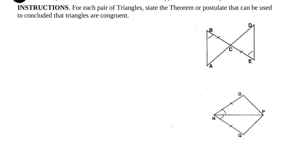 INSTRUCTIONS. For each pair of Triangles, state the Theorem or postulate that can be used
to concluded that triangles are congruent.
N
