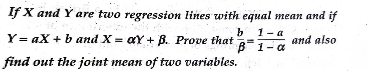 If X and Y are two regression lines with equal mean and if
1- a
Y= aX + b and X = aY+ B. Prove that
B
find out the joint mean of two variables.
and also
1- a
