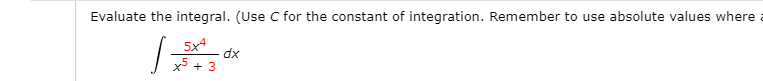 Evaluate the integral. (Use C for the constant of integration. Remember to use absolute values where
5x4
dx
x5 + 3
