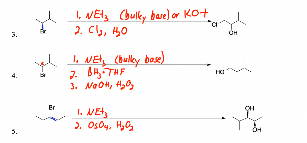 1. NEtz Cbulky base) or Ko+
2. Cla, HyO
Br
ОН
I. NEts (bulky base)
2. Bty THF
3. NaOH, H,O2
Но
4.
Br
Br
1. NEtz
). OsOy, Hy Oz
OH
ОН
3.
5.
