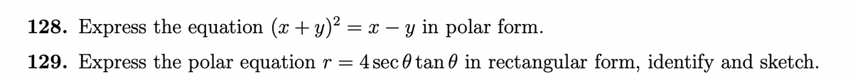128. Express the equation (x + y)² = x − y in polar form.
129. Express the polar equation r = 4 sec 0 tan in rectangular form, identify and sketch.
