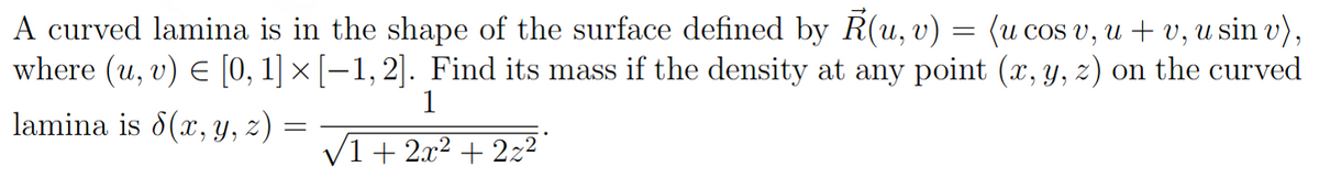 A curved lamina is in the shape of the surface defined by Ŕ(u, v) = (u cos v, u + v, u sin v),
where (u, v) = [0, 1] × [−1, 2]. Find its mass if the density at any point (x, y, z) on the curved
1
lamina is 8(x, y, z)
=
√1+ 2x² + 2z²