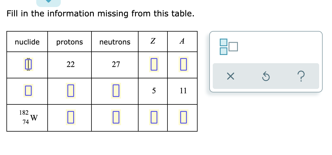 Fill in the information missing from this table.
nuclide
protons
neutrons
Z
A
0
22
27
0
П
0
5
11
0
0 0
182
74
W
X
Ś
?