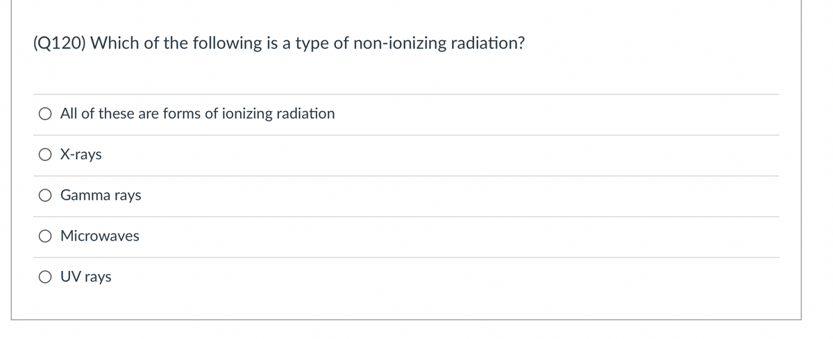 (Q120) Which of the following is a type of non-ionizing radiation?
All of these are forms of ionizing radiation
O X-rays
Gamma rays
Microwaves
O UV rays