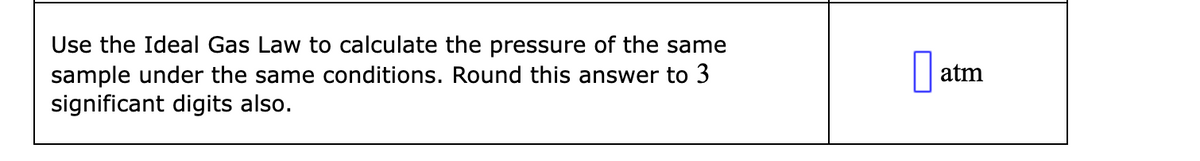 Use the Ideal Gas Law to calculate the pressure of the same
sample under the same conditions. Round this answer to 3
significant digits also.
atm
