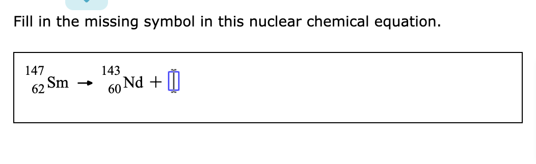 Fill in the missing symbol in this nuclear chemical equation.
147
143
62 Sm
60 Nd+