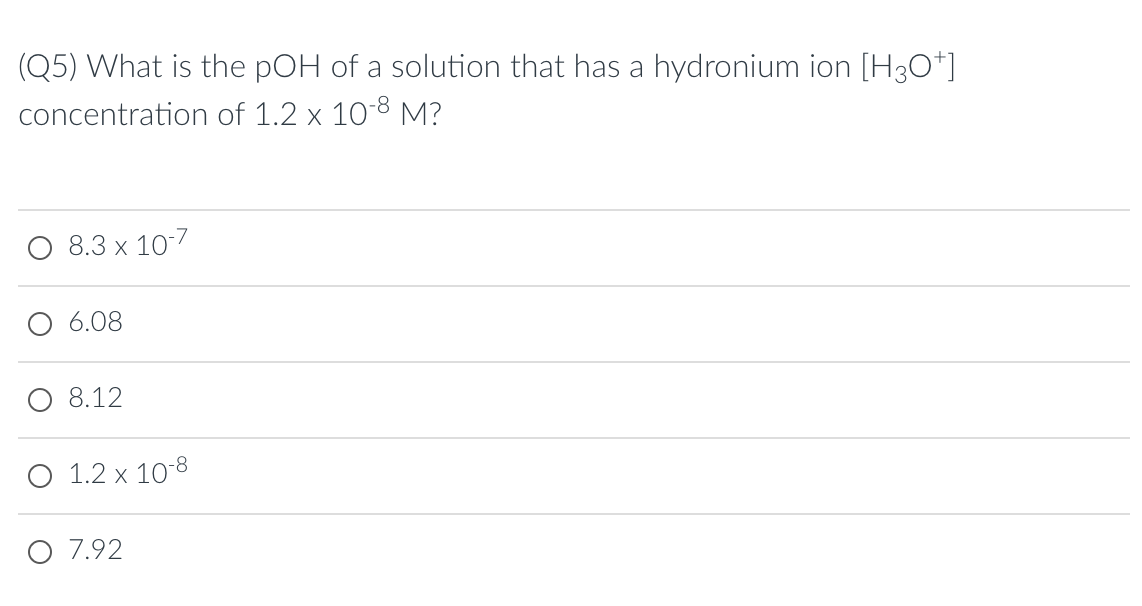 (Q5) What is the pOH of a solution that has a hydronium ion [H30*]
concentration of 1.2 x 10-8 M?
8.3 x 10-7
6.08
8.12
O 1.2 x 10-8
O 7.92
