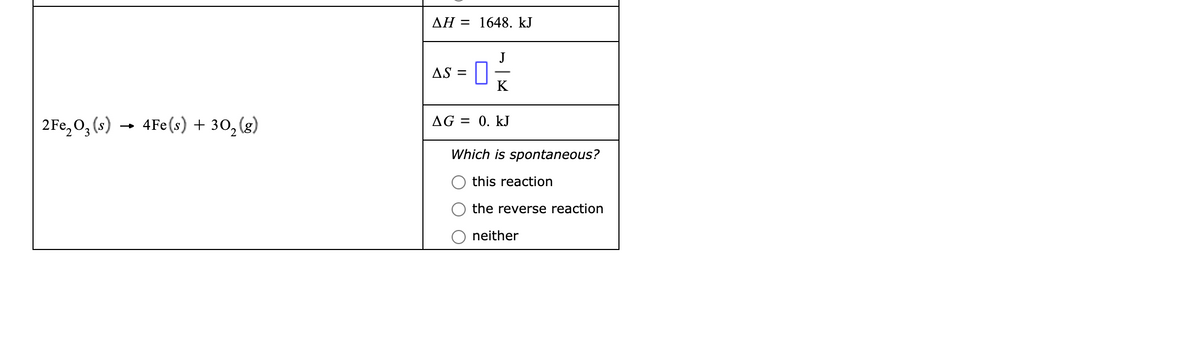 AH = 1648. kJ
J
AS =
K
2Fe,O, (s)
4Fe(s) + 30,(g)
AG = 0. kJ
→
Which is spontaneous?
this reaction
the reverse reaction
neither
