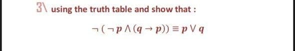 3\ using the truth table and show that :
7(-pA (q - p)) = p V q
