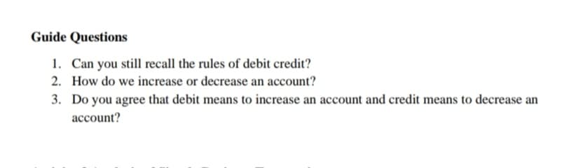 Guide Questions
1. Can you still recall the rules of debit credit?
2. How do we increase or decrease an account?
3. Do you agree that debit means to increase an account and credit means to decrease an
account?
