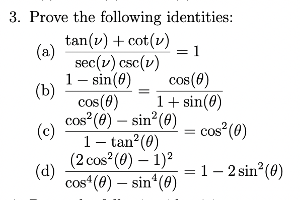 3. Prove the following identities:
tan(v) + cot(v)
(a)
sec(v) csc(v)
1– sin(0)
(b)
= 1
cos(0)
1+ sin(0)
cos (0)
cos (0) – sin? (0)
(c)
1
= cos (0)
tan (0)
-
(2 сos? (0) — 1)?
(d)
cos (0) – sin“(0)
= 1 – 2 sin? (0)
