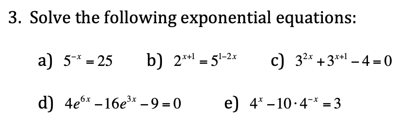 3. Solve the following exponential equations:
a) 5-* = 25
b) 2** = 51-2x
c) 32* +3**1 – 4 = 0
d) 4e6x –16e* - 9 = 0
e) 4* – 10-4* = 3
-x-
