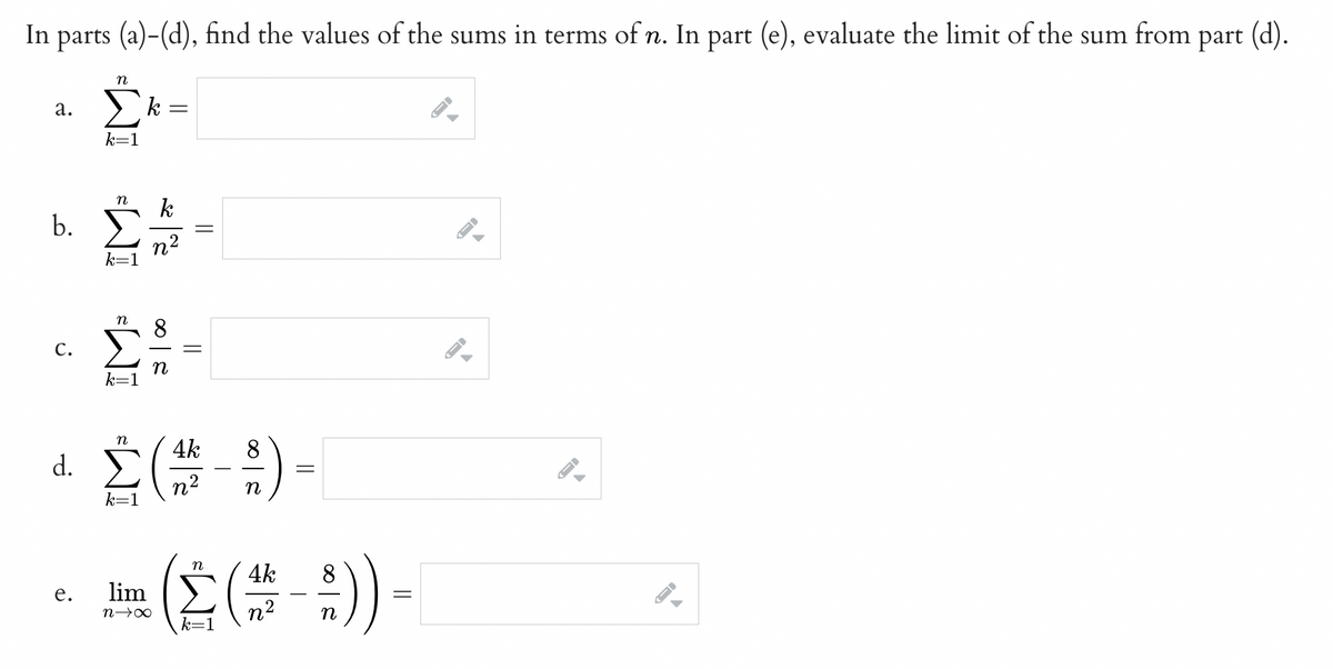 In parts (a)-(d), find the values of the sums in terms of n. In part (e), evaluate the limit of the sum from part (d).
2.
b.
C.
d.
e.
η
k=1
η
k=1
Σ
η
Ξ Ξ
k =
2100
||
||
8
Σ(")-
=
η 4k
τέτο (Σ(#9)) -
lim
n-400
η2 η