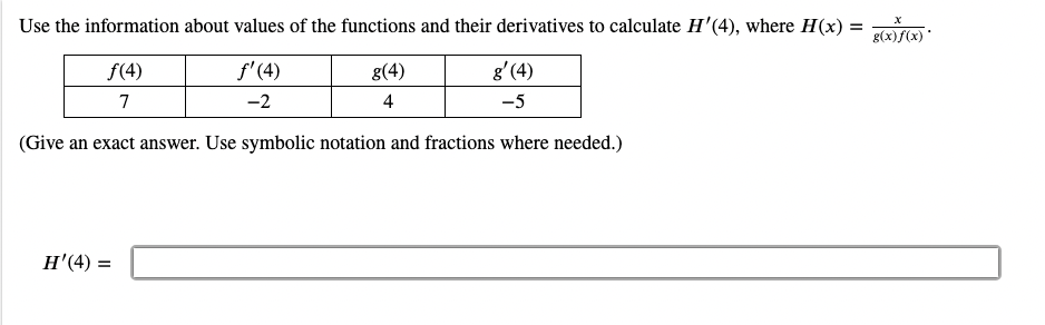 Use the information about values of the functions and their derivatives to calculate H'(4), where H(x) =
g(x)f(x)
f(4)
f'(4)
g(4)
g' (4)
7
-2
4
-5
(Give an exact answer. Use symbolic notation and fractions where needed.)
H'(4) =
